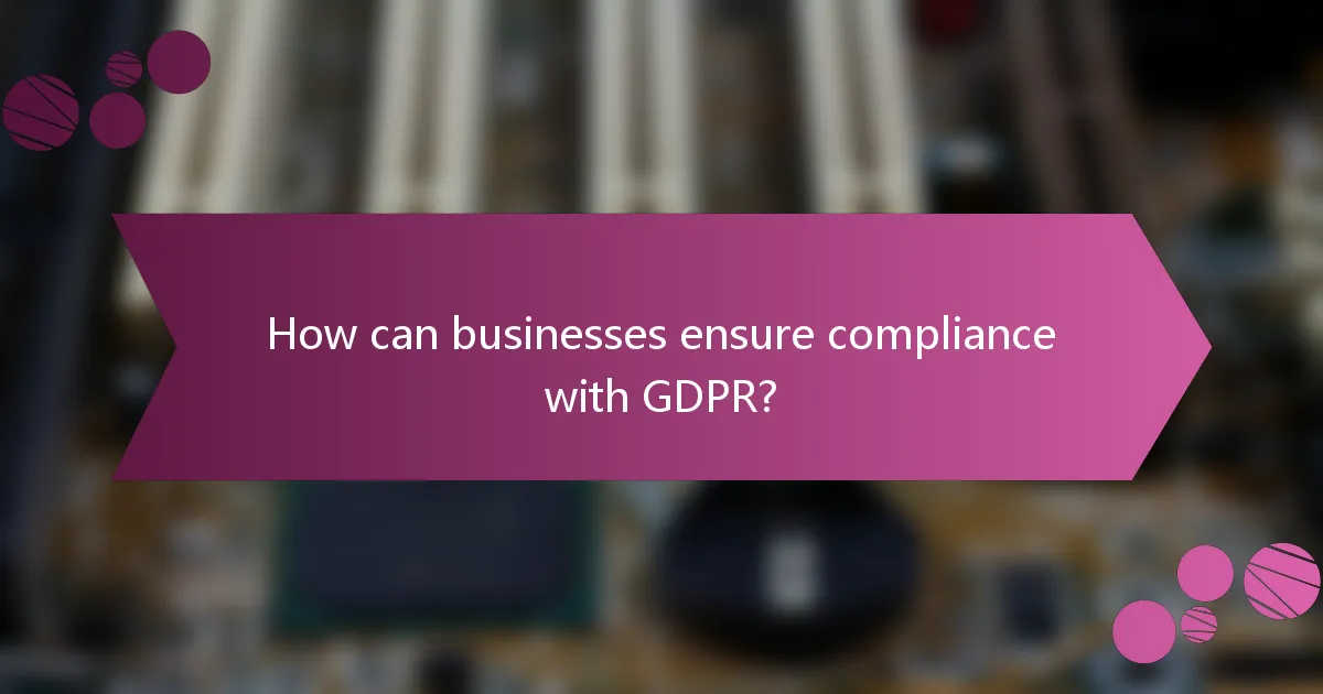 How can businesses ensure compliance with GDPR?