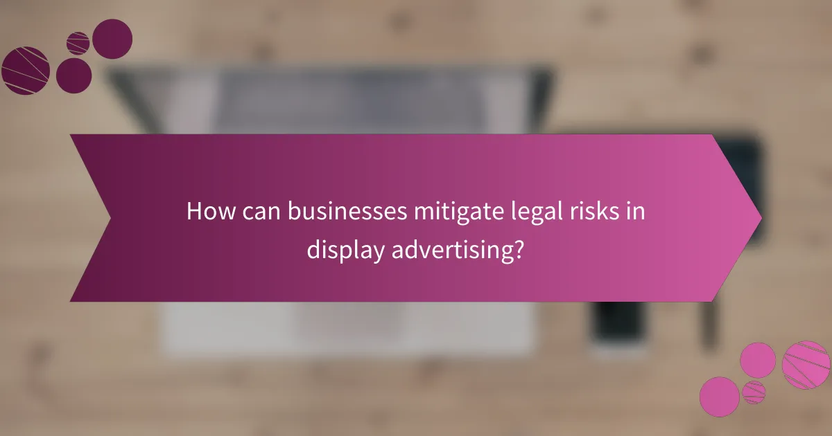 How can businesses mitigate legal risks in display advertising?