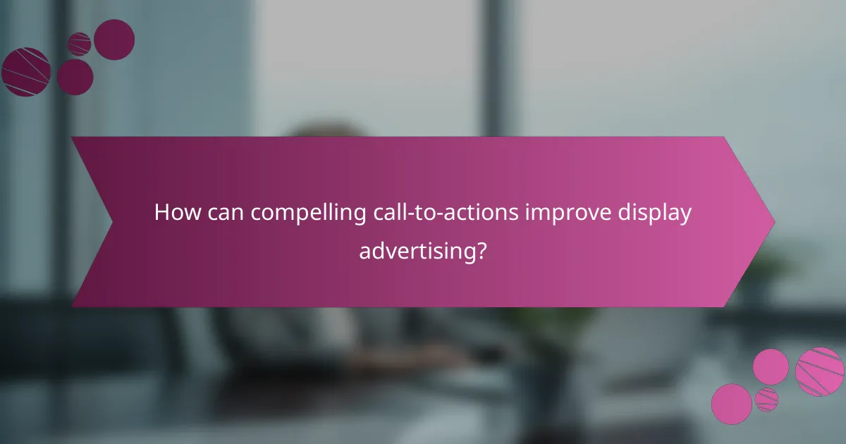 How can compelling call-to-actions improve display advertising?