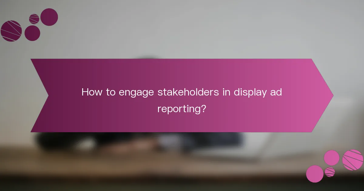 How to engage stakeholders in display ad reporting?