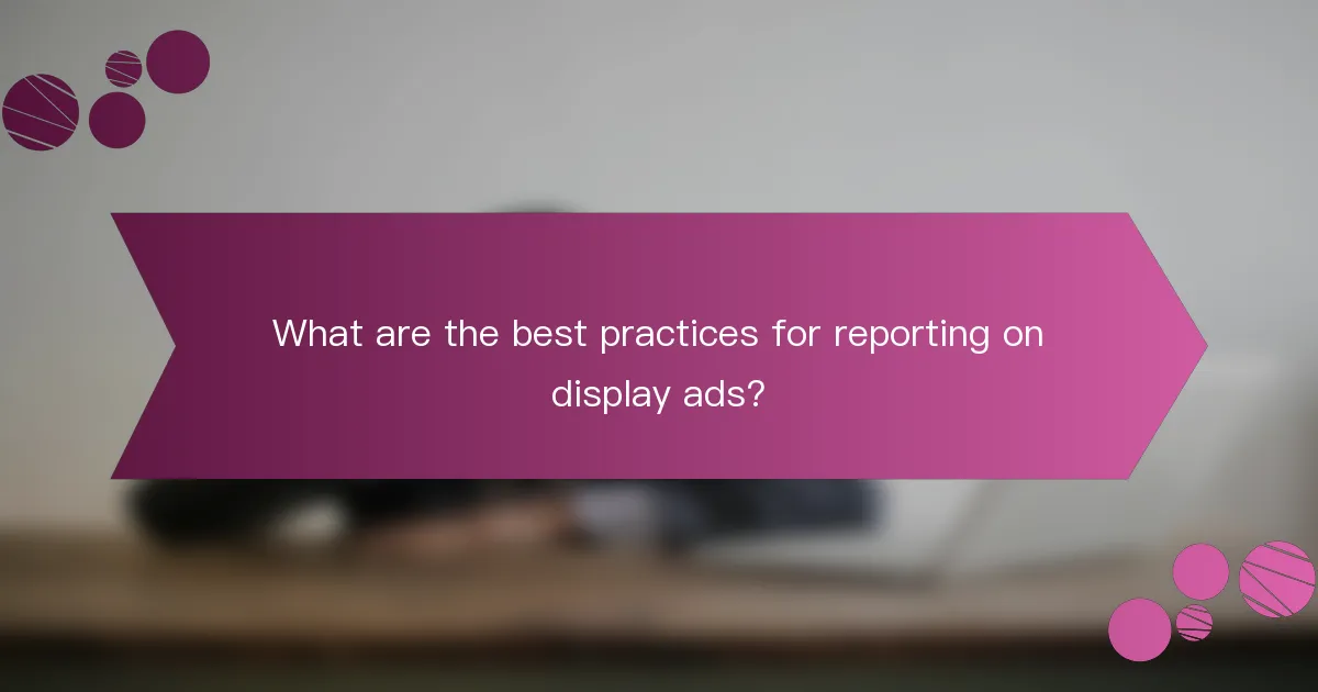 What are the best practices for reporting on display ads?