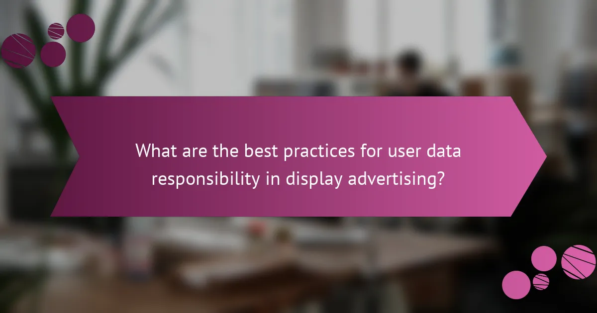 What are the best practices for user data responsibility in display advertising?