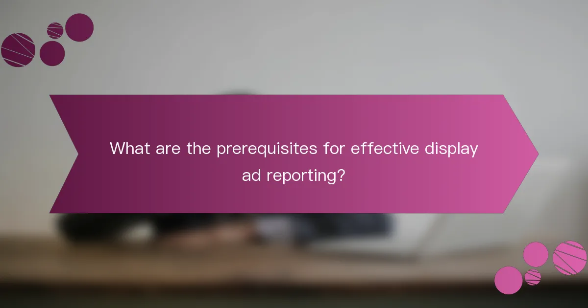 What are the prerequisites for effective display ad reporting?