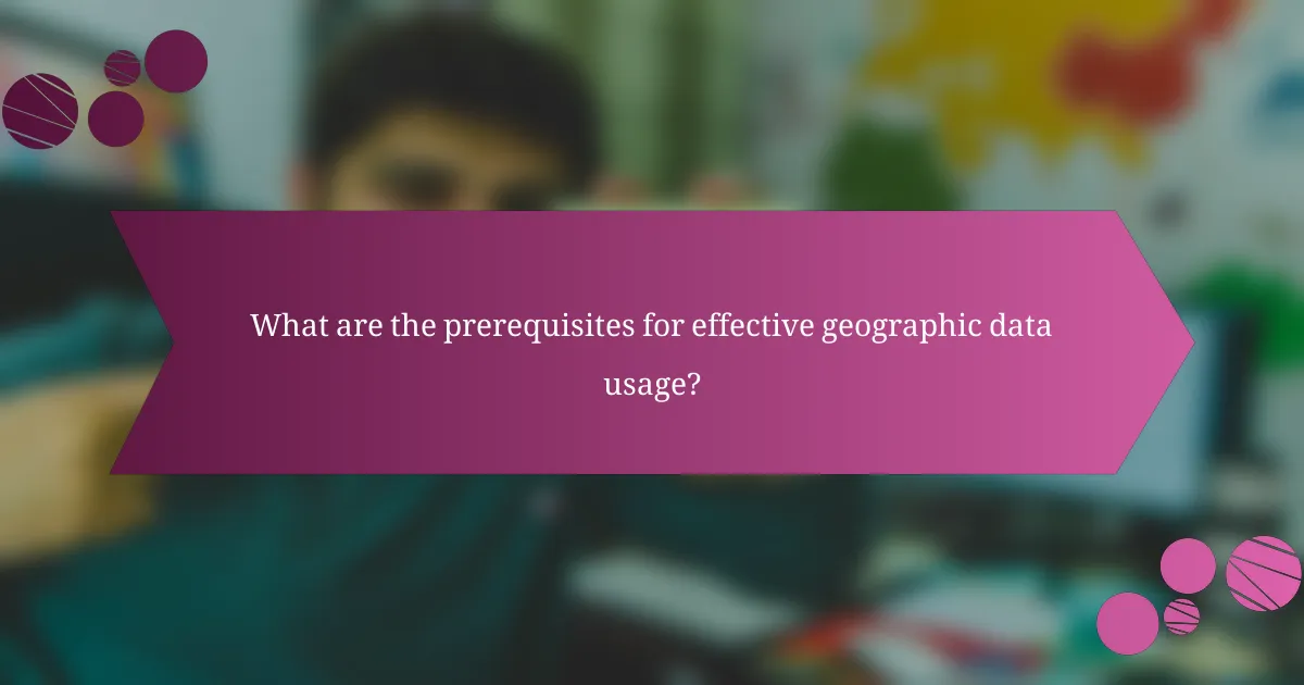 What are the prerequisites for effective geographic data usage?