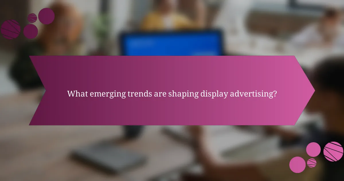 What emerging trends are shaping display advertising?