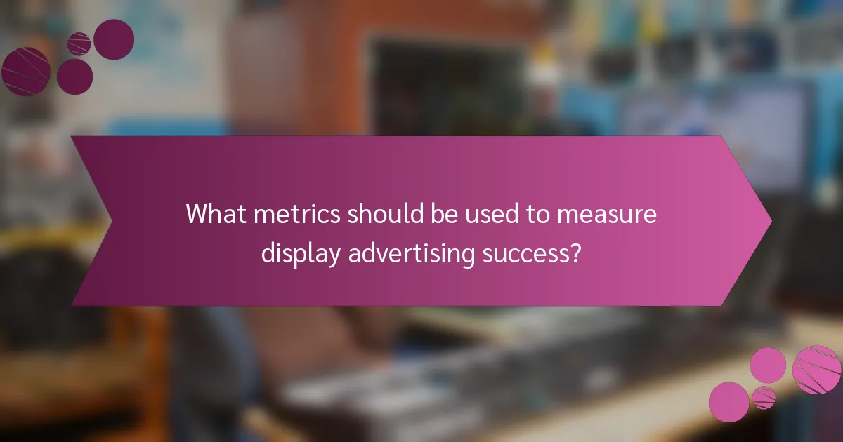 What metrics should be used to measure display advertising success?
