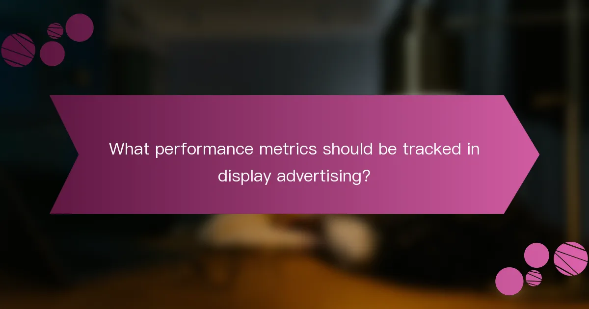 What performance metrics should be tracked in display advertising?
