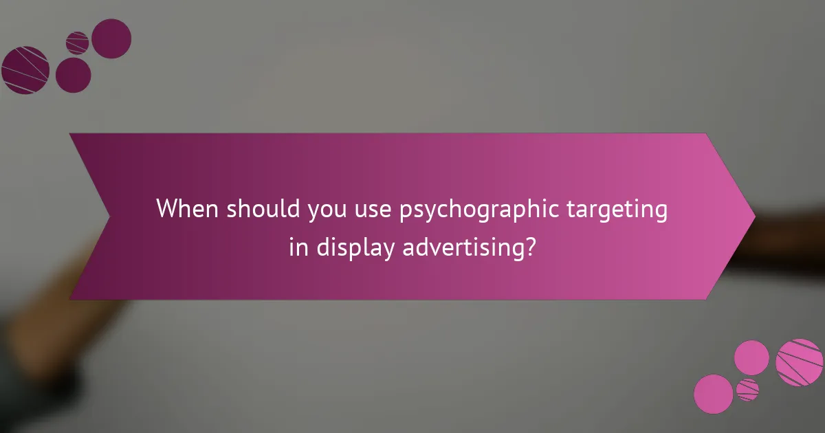 When should you use psychographic targeting in display advertising?